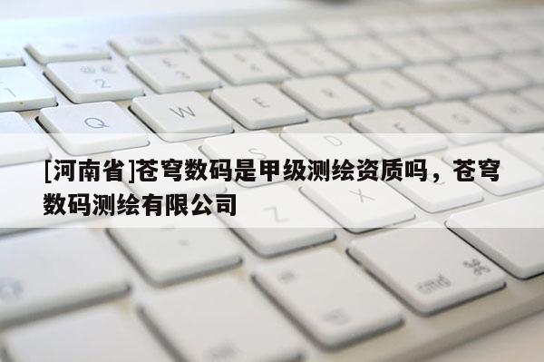 [河南省]苍穹数码是甲级测绘资质吗，苍穹数码测绘有限公司