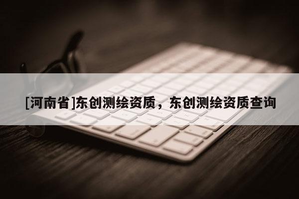 [河南省]东创测绘资质，东创测绘资质查询