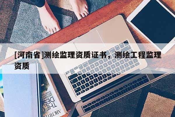 [河南省]测绘监理资质证书，测绘工程监理资质