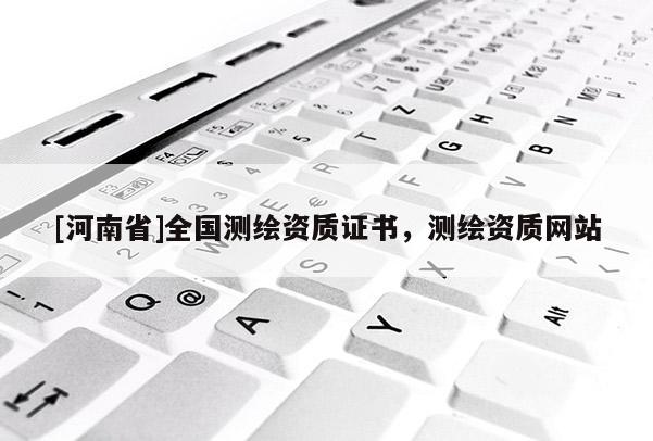 [河南省]全国测绘资质证书，测绘资质网站