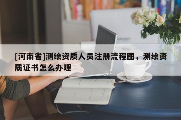 [河南省]测绘资质人员注册流程图，测绘资质证书怎么办理
