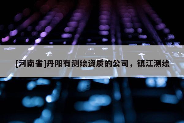 [河南省]丹阳有测绘资质的公司，镇江测绘