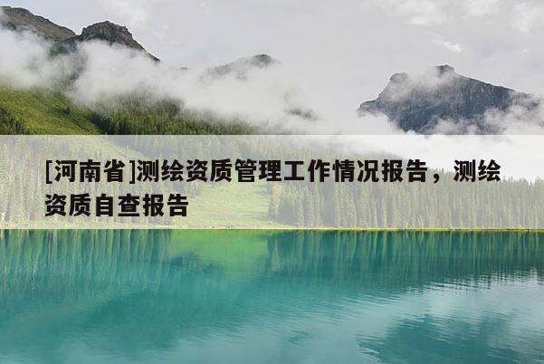 [河南省]测绘资质管理工作情况报告，测绘资质自查报告
