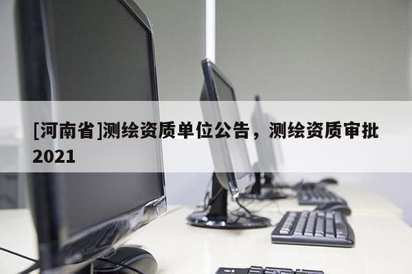 [河南省]测绘资质单位公告，测绘资质审批2021
