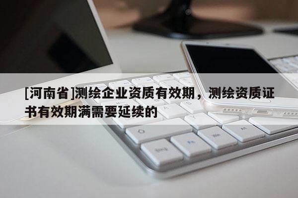 [河南省]测绘企业资质有效期，测绘资质证书有效期满需要延续的