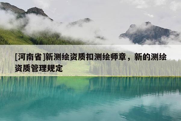 [河南省]新测绘资质扣测绘师章，新的测绘资质管理规定
