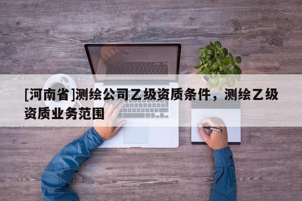 [河南省]测绘公司乙级资质条件，测绘乙级资质业务范围