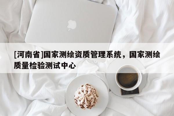 [河南省]国家测绘资质管理系统，国家测绘质量检验测试中心