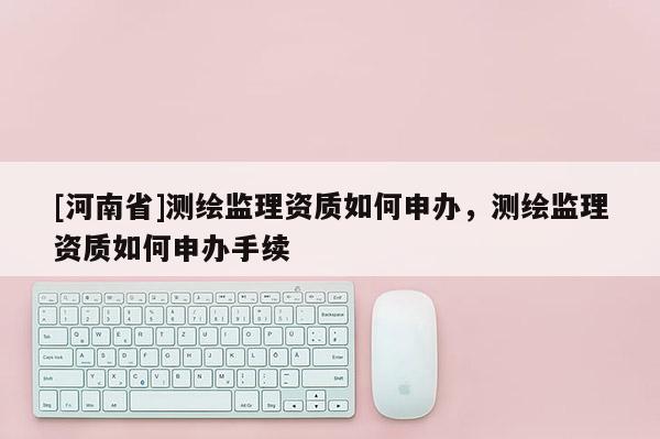 [河南省]测绘监理资质如何申办，测绘监理资质如何申办手续