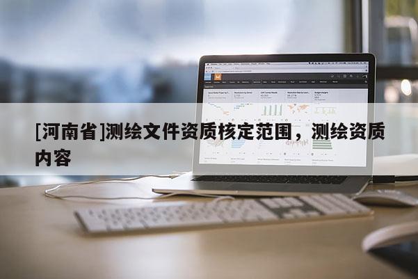 [河南省]测绘文件资质核定范围，测绘资质内容