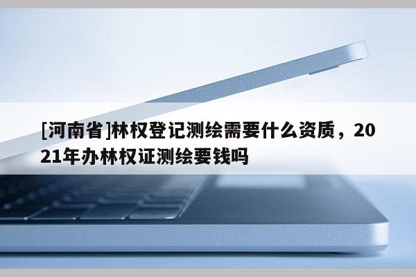 [河南省]林权登记测绘需要什么资质，2021年办林权证测绘要钱吗