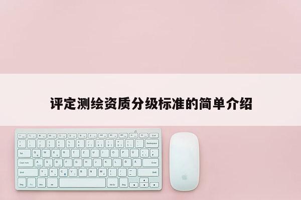 评定测绘资质分级标准的简单介绍