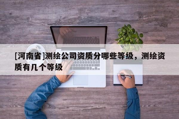[河南省]测绘公司资质分哪些等级，测绘资质有几个等级