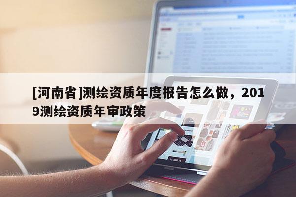 [河南省]测绘资质年度报告怎么做，2019测绘资质年审政策