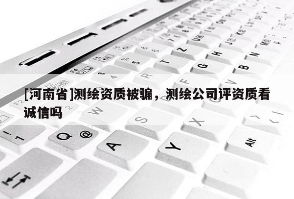 [河南省]测绘资质被骗，测绘公司评资质看诚信吗