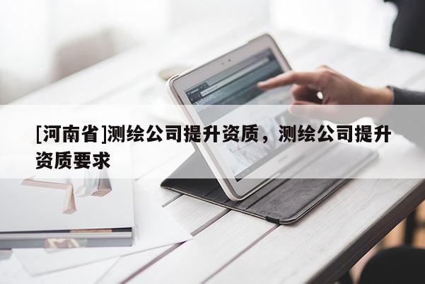 [河南省]测绘公司提升资质，测绘公司提升资质要求