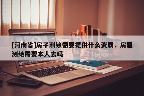 [河南省]房子测绘需要提供什么资质，房屋测绘需要本人去吗