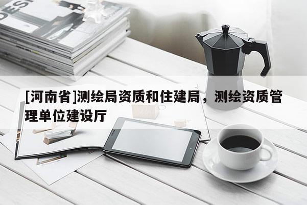 [河南省]测绘局资质和住建局，测绘资质管理单位建设厅