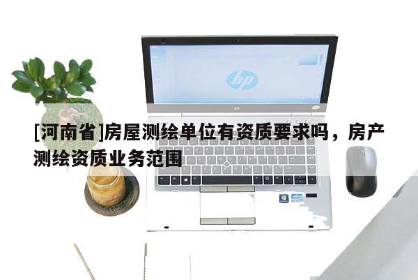 [河南省]房屋测绘单位有资质要求吗，房产测绘资质业务范围