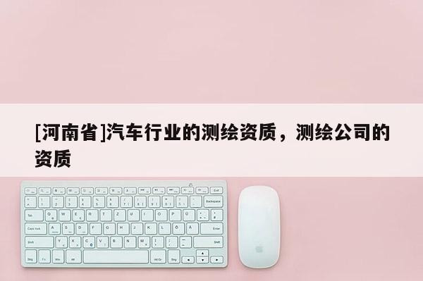 [河南省]汽车行业的测绘资质，测绘公司的资质