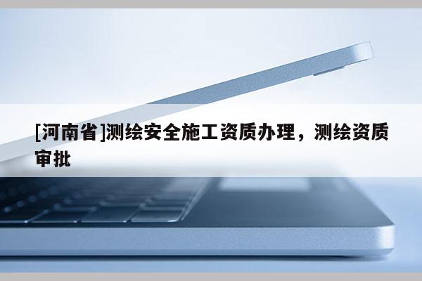 [河南省]测绘安全施工资质办理，测绘资质审批