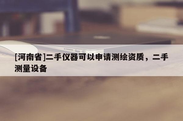 [河南省]二手仪器可以申请测绘资质，二手测量设备