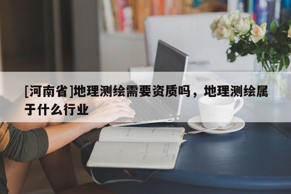 [河南省]地理测绘需要资质吗，地理测绘属于什么行业