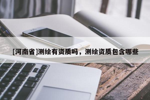 [河南省]测绘有资质吗，测绘资质包含哪些