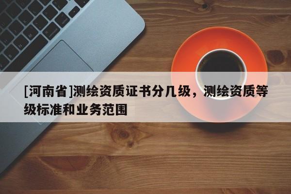 [河南省]测绘资质证书分几级，测绘资质等级标准和业务范围