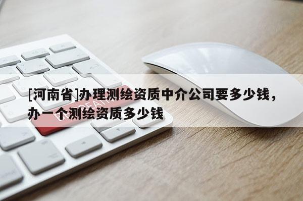 [河南省]办理测绘资质中介公司要多少钱，办一个测绘资质多少钱
