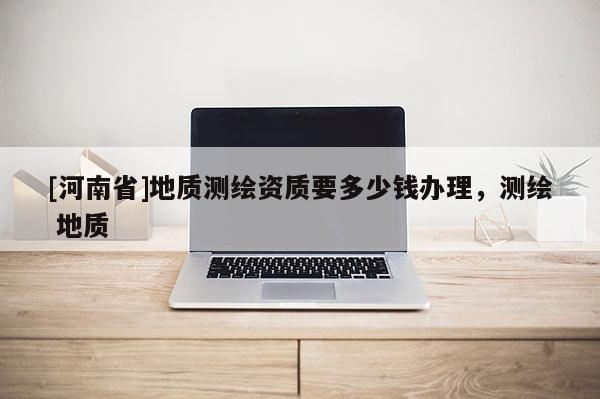 [河南省]地质测绘资质要多少钱办理，测绘 地质