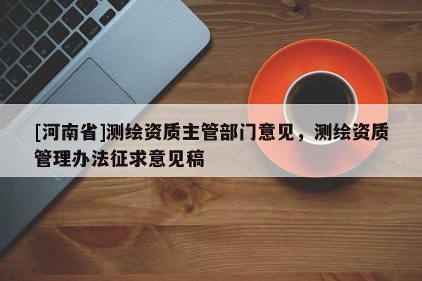 [河南省]测绘资质主管部门意见，测绘资质管理办法征求意见稿