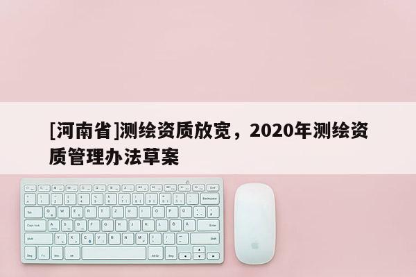 [河南省]测绘资质放宽，2020年测绘资质管理办法草案