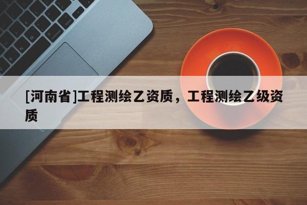 [河南省]工程测绘乙资质，工程测绘乙级资质