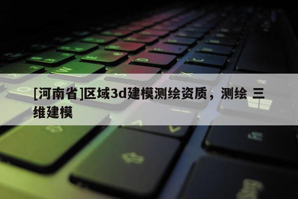 [河南省]区域3d建模测绘资质，测绘 三维建模