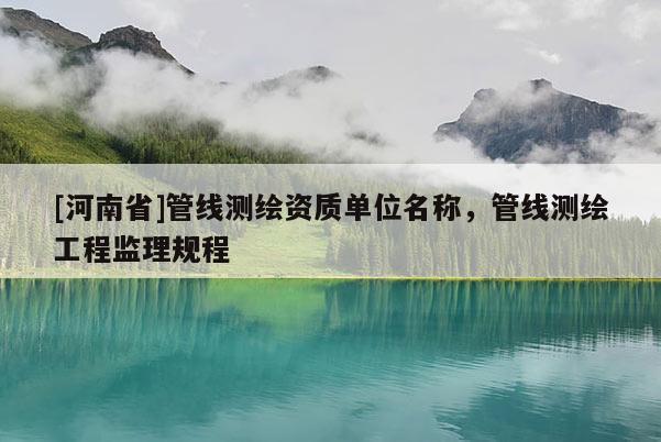 [河南省]管线测绘资质单位名称，管线测绘工程监理规程