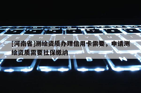 [河南省]测绘资质办理信用卡需要，申请测绘资质需要社保缴纳
