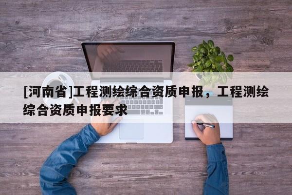 [河南省]工程测绘综合资质申报，工程测绘综合资质申报要求
