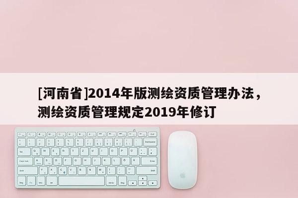 [河南省]2014年版测绘资质管理办法，测绘资质管理规定2019年修订