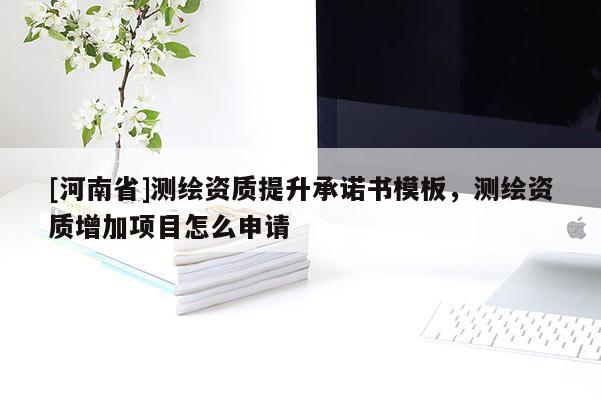 [河南省]测绘资质提升承诺书模板，测绘资质增加项目怎么申请