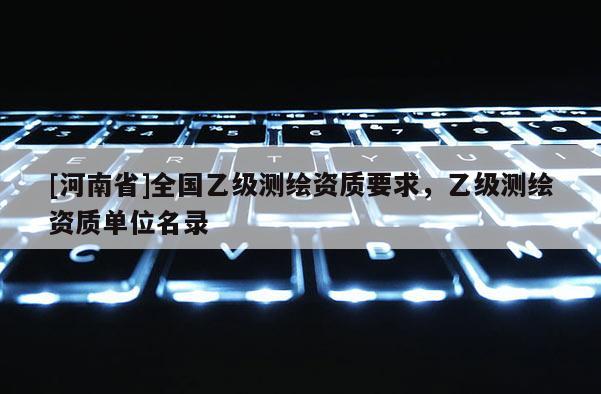 [河南省]全国乙级测绘资质要求，乙级测绘资质单位名录