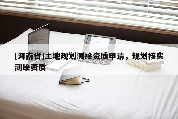 [河南省]土地规划测绘资质申请，规划核实测绘资质