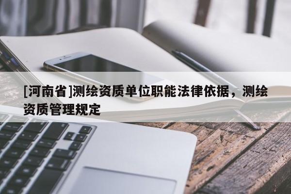 [河南省]测绘资质单位职能法律依据，测绘资质管理规定