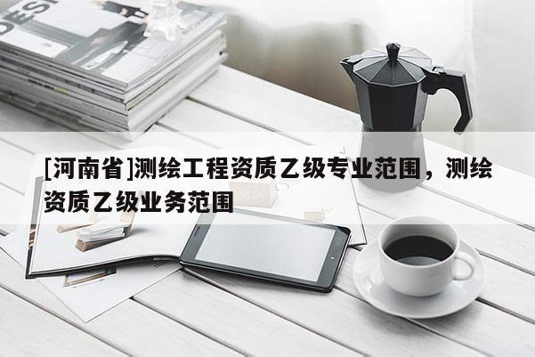 [河南省]测绘工程资质乙级专业范围，测绘资质乙级业务范围