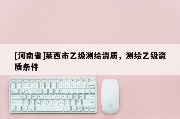 [河南省]莱西市乙级测绘资质，测绘乙级资质条件