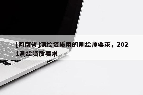 [河南省]测绘资质用的测绘师要求，2021测绘资质要求