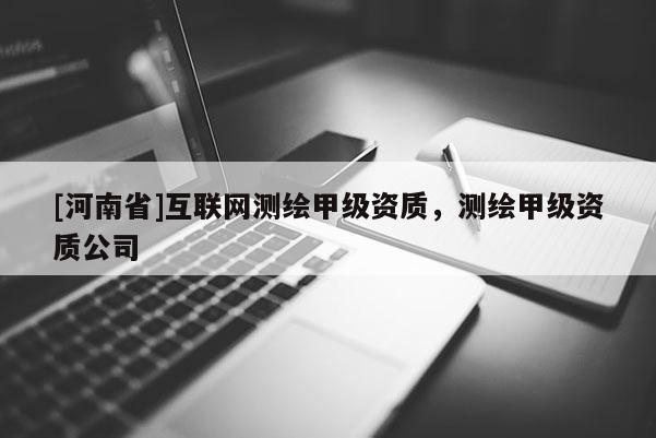 [河南省]互联网测绘甲级资质，测绘甲级资质公司