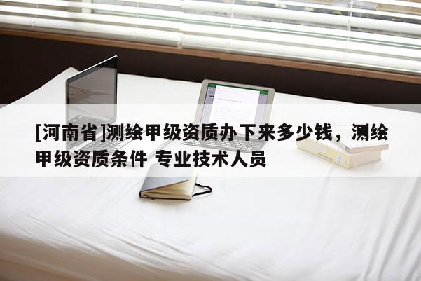 [河南省]测绘甲级资质办下来多少钱，测绘甲级资质条件 专业技术人员