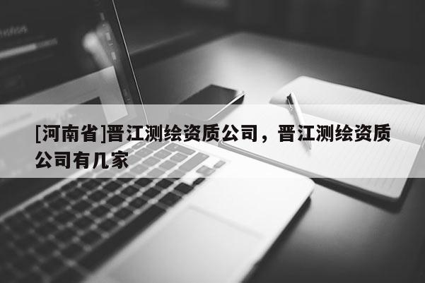 [河南省]晋江测绘资质公司，晋江测绘资质公司有几家