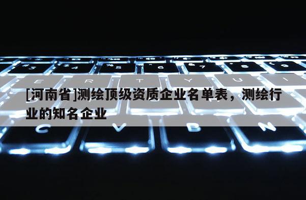 [河南省]测绘顶级资质企业名单表，测绘行业的知名企业